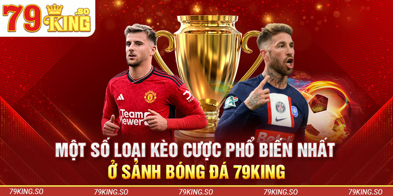 Một số loại kèo cược phổ biến nhất ở sảnh bóng đá 79KING