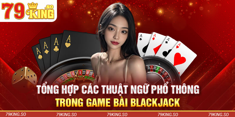 Tổng hợp các thuật ngữ phổ thông trong game bài Blackjack
